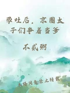 孕吐后，京圈太子们争着当爹